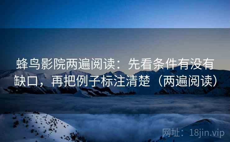 蜂鸟影院两遍阅读:先看条件有没有缺口,再把例子标注清楚(两遍阅读) 蜂鸟影院两遍阅读:先看条件有没有缺口,再把例子标注清楚(两遍阅读)
