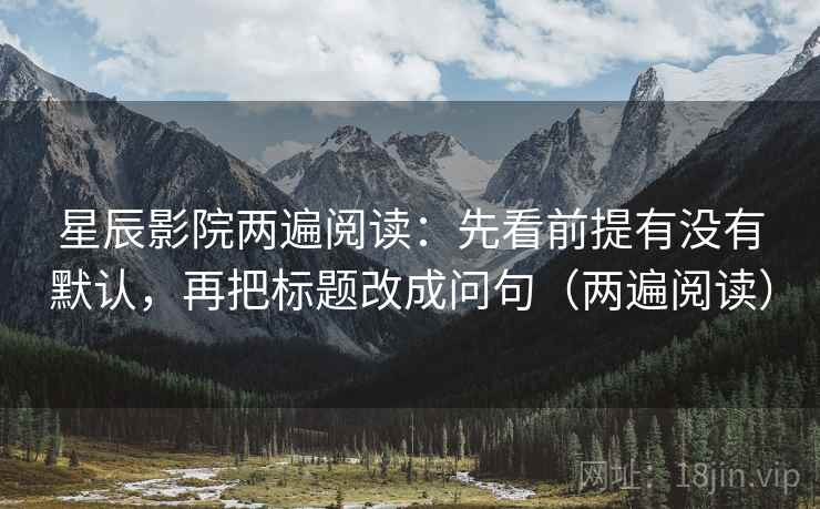 星辰影院两遍阅读:先看前提有没有默认,再把标题改成问句(两遍阅读) 星辰影院两遍阅读:先看前提有没有默认,再把标题改成问句(两遍阅读)