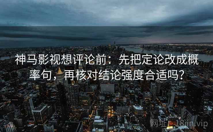 神马影视想评论前:先把定论改成概率句,再核对结论强度合适吗? 神马影视想评论前:先把定论改成概率句,再核对结论强度合适吗?