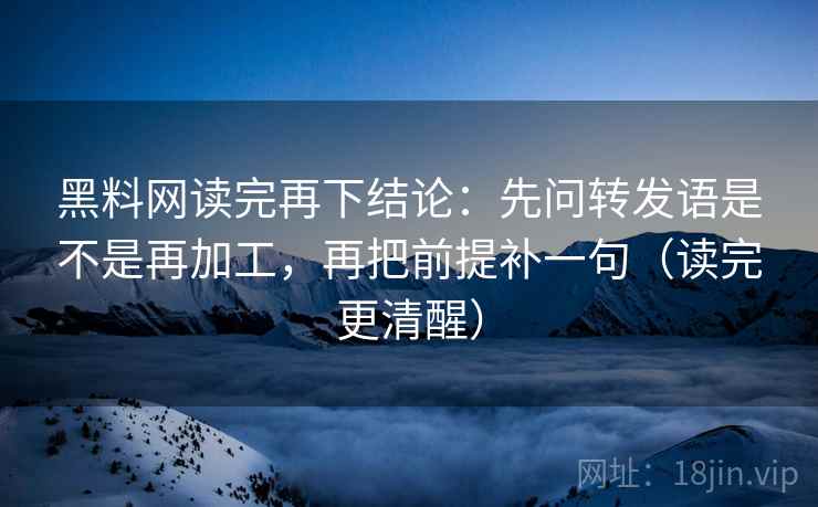 黑料网读完再下结论:先问转发语是不是再加工,再把前提补一句(读完更清醒) 黑料网读完再下结论:先问转发语是不是再加工,再把前提补一句(读完更清醒)