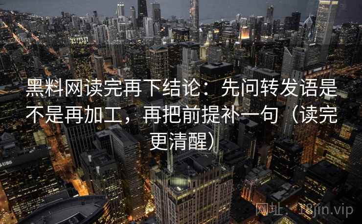 黑料网读完再下结论:先问转发语是不是再加工,再把前提补一句(读完更清醒) 黑料网读完再下结论:先问转发语是不是再加工,再把前提补一句(读完更清醒)