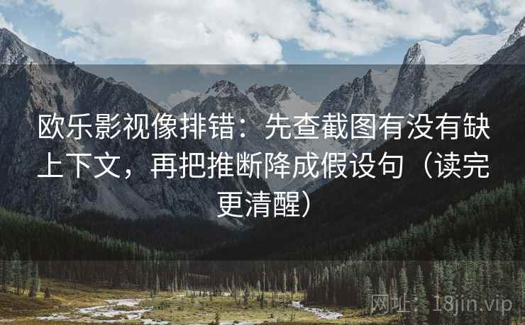 欧乐影视像排错:先查截图有没有缺上下文,再把推断降成假设句(读完更清醒) 欧乐影视像排错:先查截图有没有缺上下文,再把推断降成假设句(读完更清醒)