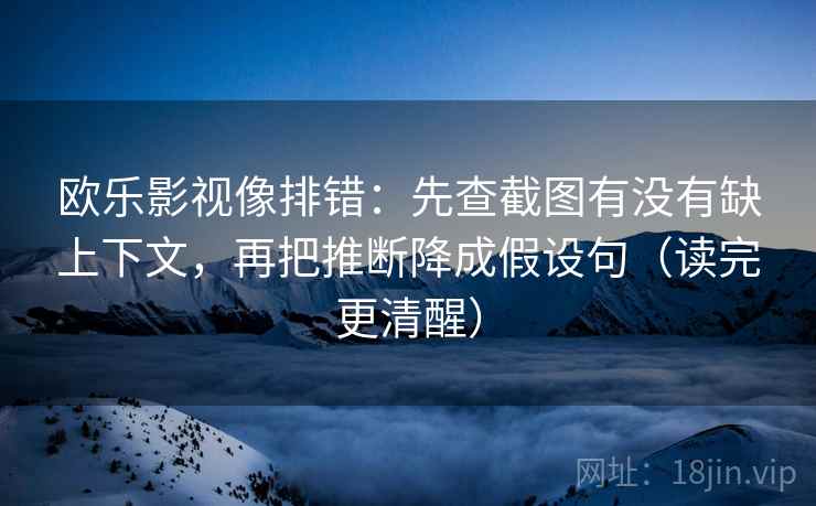 欧乐影视像排错:先查截图有没有缺上下文,再把推断降成假设句(读完更清醒) 欧乐影视像排错:先查截图有没有缺上下文,再把推断降成假设句(读完更清醒)