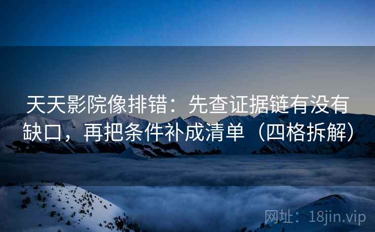 天天影院像排错:先查证据链有没有缺口,再把条件补成清单(四格拆解) 天天影院像排错:先查证据链有没有缺口,再把条件补成清单(四格拆解)