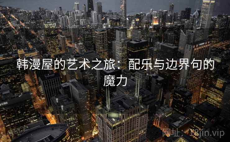 韩漫屋的艺术之旅:配乐与边界句的魔力 韩漫屋的艺术之旅:配乐与边界句的魔力