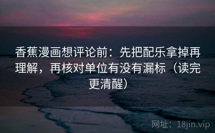 香蕉漫画想评论前:先把配乐拿掉再理解,再核对单位有没有漏标(读完更清醒) 香蕉漫画想评论前:先把配乐拿掉再理解,再核对单位有没有漏标(读完更清醒)