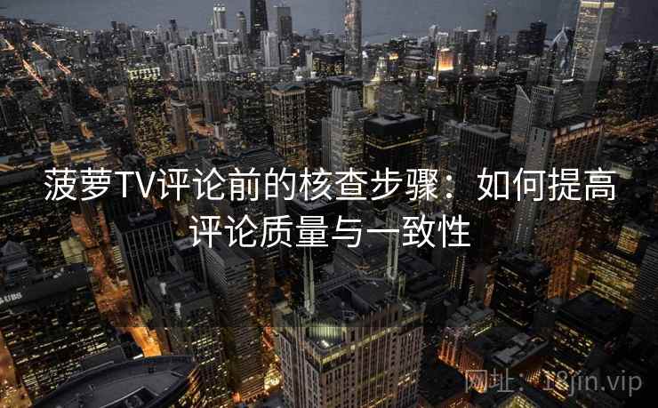 菠萝TV评论前的核查步骤:如何提高评论质量与一致性 菠萝TV评论前的核查步骤:如何提高评论质量与一致性