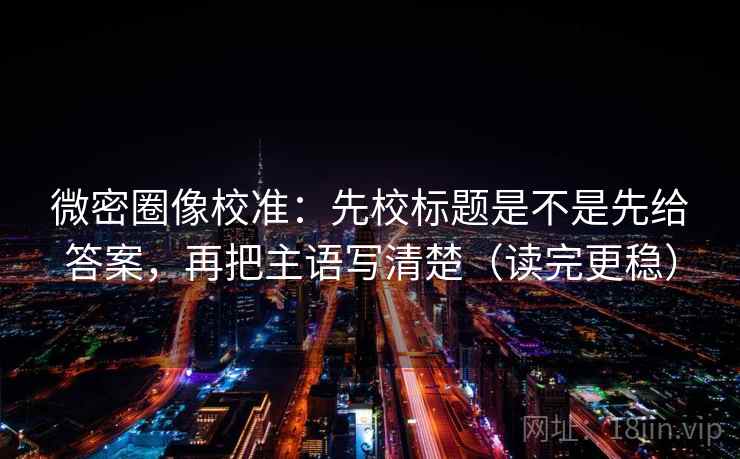 微密圈像校准:先校标题是不是先给答案,再把主语写清楚(读完更稳) 微密圈像校准:先校标题是不是先给答案,再把主语写清楚(读完更稳)