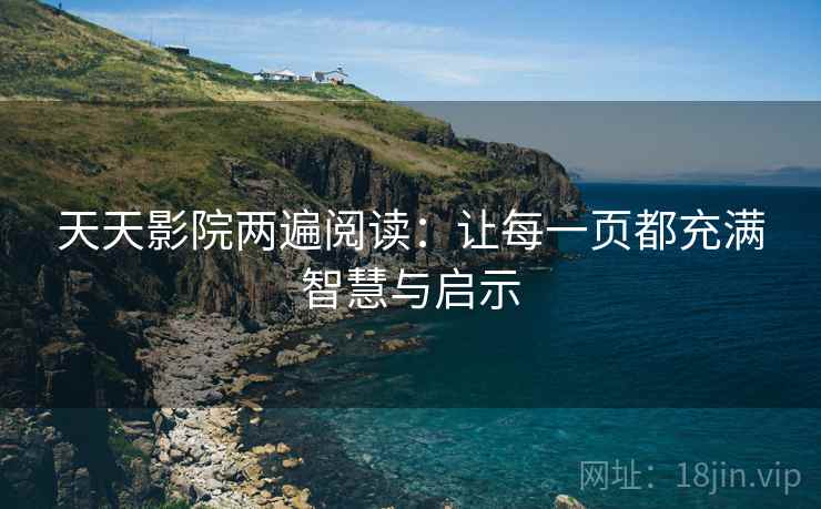 天天影院两遍阅读:让每一页都充满智慧与启示 天天影院两遍阅读:让每一页都充满智慧与启示
