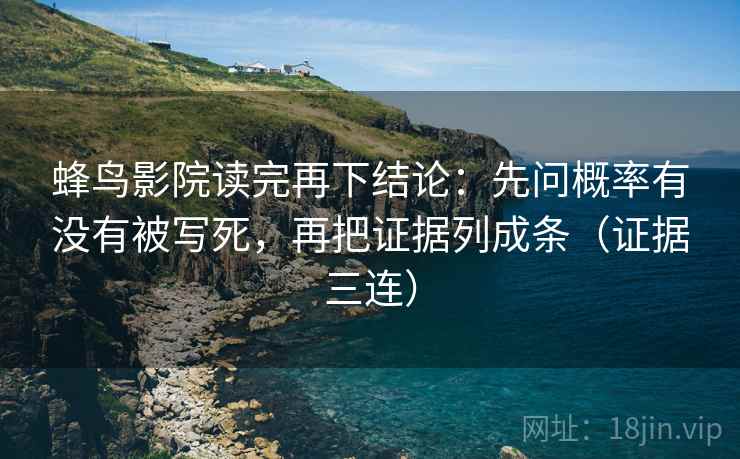 蜂鸟影院读完再下结论:先问概率有没有被写死,再把证据列成条(证据三连) 蜂鸟影院读完再下结论:先问概率有没有被写死,再把证据列成条(证据三连)