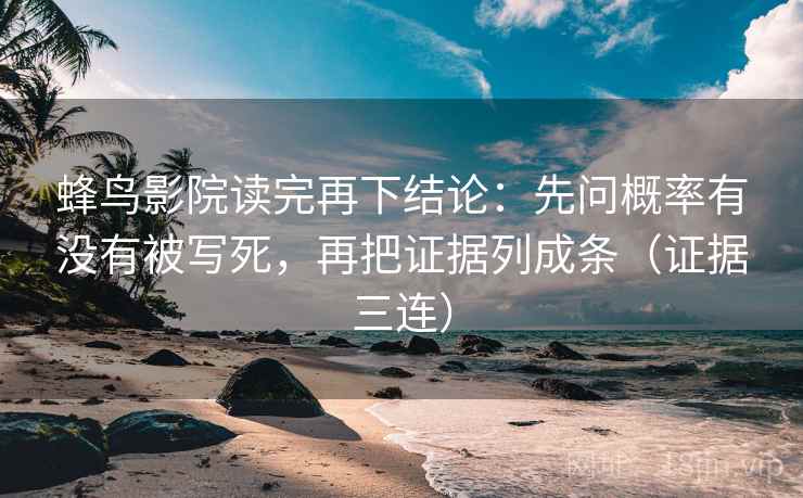 蜂鸟影院读完再下结论:先问概率有没有被写死,再把证据列成条(证据三连) 蜂鸟影院读完再下结论:先问概率有没有被写死,再把证据列成条(证据三连)