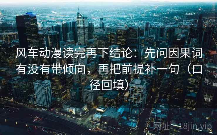 风车动漫读完再下结论:先问因果词有没有带倾向,再把前提补一句(口径回填) 风车动漫读完再下结论:先问因果词有没有带倾向,再把前提补一句(口径回填)