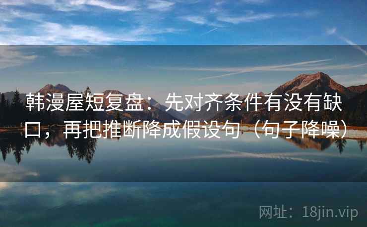 韩漫屋短复盘:先对齐条件有没有缺口,再把推断降成假设句(句子降噪) 韩漫屋短复盘:先对齐条件有没有缺口,再把推断降成假设句(句子降噪)