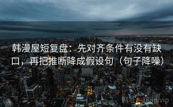 韩漫屋短复盘:先对齐条件有没有缺口,再把推断降成假设句(句子降噪) 韩漫屋短复盘:先对齐条件有没有缺口,再把推断降成假设句(句子降噪)