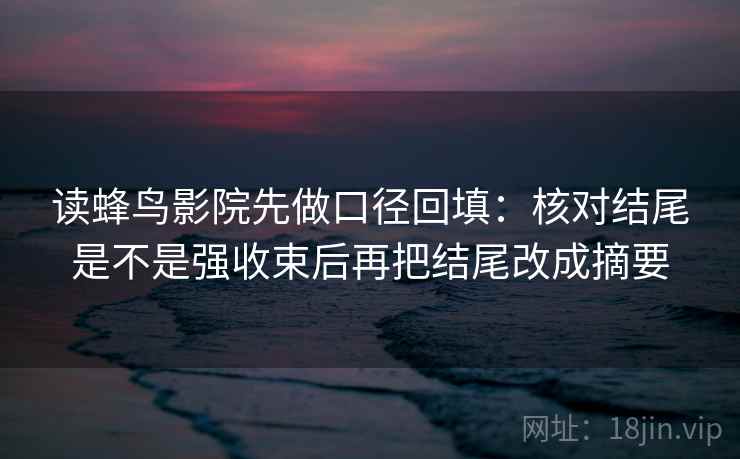 读蜂鸟影院先做口径回填:核对结尾是不是强收束后再把结尾改成摘要 读蜂鸟影院先做口径回填:核对结尾是不是强收束后再把结尾改成摘要