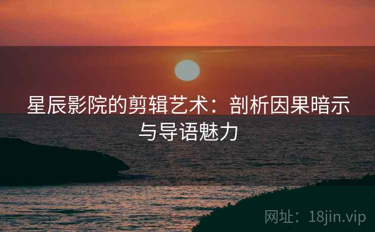 星辰影院的剪辑艺术:剖析因果暗示与导语魅力 星辰影院的剪辑艺术:剖析因果暗示与导语魅力