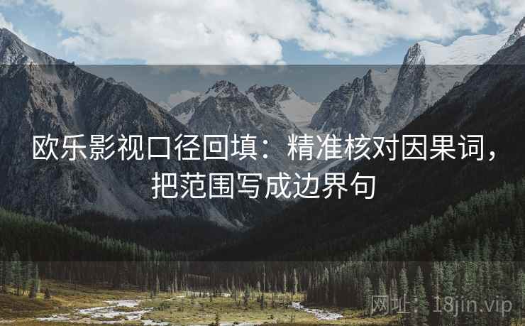 欧乐影视口径回填:精准核对因果词,把范围写成边界句 欧乐影视口径回填:精准核对因果词,把范围写成边界句