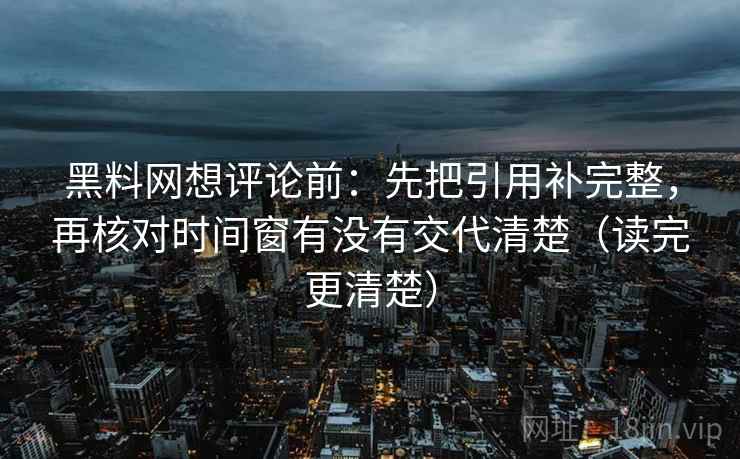 黑料网想评论前:先把引用补完整,再核对时间窗有没有交代清楚(读完更清楚) 黑料网想评论前:先把引用补完整,再核对时间窗有没有交代清楚(读完更清楚)
