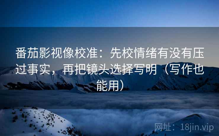 番茄影视像校准:先校情绪有没有压过事实,再把镜头选择写明(写作也能用) 番茄影视像校准:先校情绪有没有压过事实,再把镜头选择写明(写作也能用)