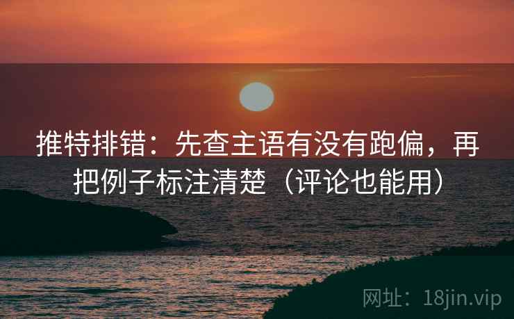 推特排错:先查主语有没有跑偏,再把例子标注清楚(评论也能用) 推特排错:先查主语有没有跑偏,再把例子标注清楚(评论也能用)
