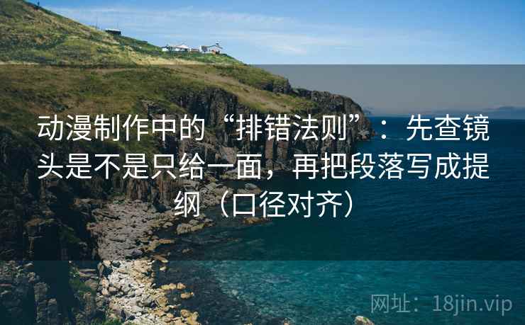 动漫制作中的“排错法则”：先查镜头是不是只给一面，再把段落写成提纲（口径对齐）