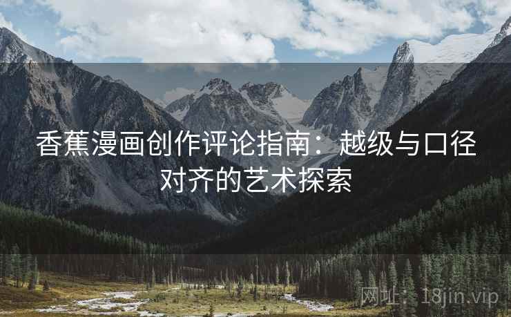 香蕉漫画创作评论指南:越级与口径对齐的艺术探索 香蕉漫画创作评论指南:越级与口径对齐的艺术探索