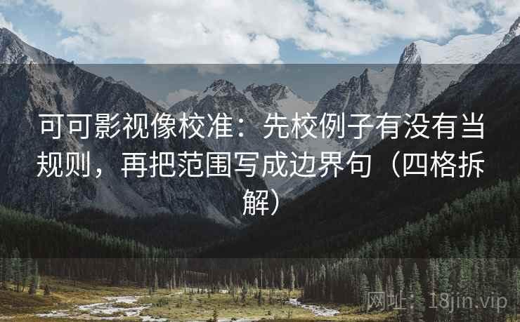 可可影视像校准:先校例子有没有当规则,再把范围写成边界句(四格拆解) 可可影视像校准:先校例子有没有当规则,再把范围写成边界句(四格拆解)