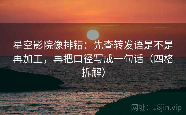 星空影院像排错：先查转发语是不是再加工，再把口径写成一句话（四格拆解）