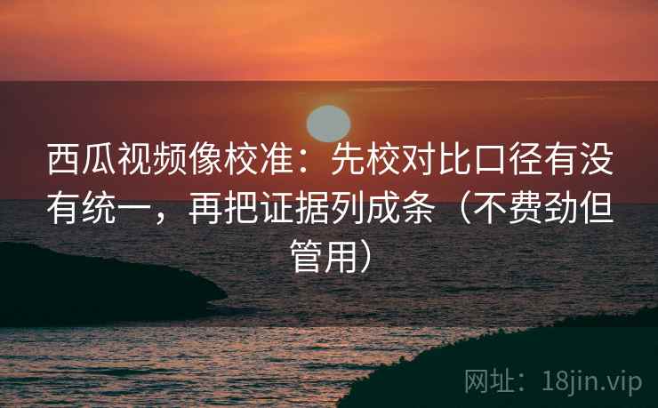 西瓜视频像校准:先校对比口径有没有统一,再把证据列成条(不费劲但管用) 西瓜视频像校准:先校对比口径有没有统一,再把证据列成条(不费劲但管用)