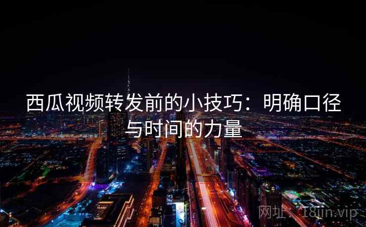 西瓜视频转发前的小技巧:明确口径与时间的力量 西瓜视频转发前的小技巧:明确口径与时间的力量