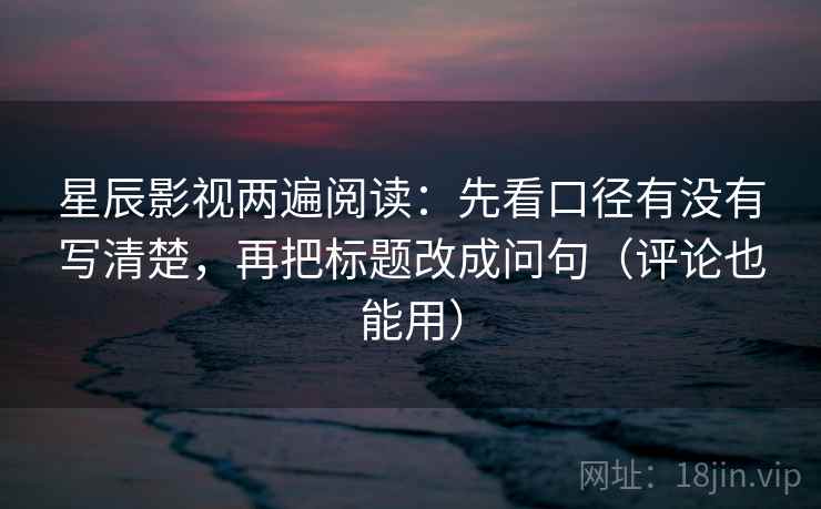星辰影视两遍阅读:先看口径有没有写清楚,再把标题改成问句(评论也能用) 星辰影视两遍阅读:先看口径有没有写清楚,再把标题改成问句(评论也能用)