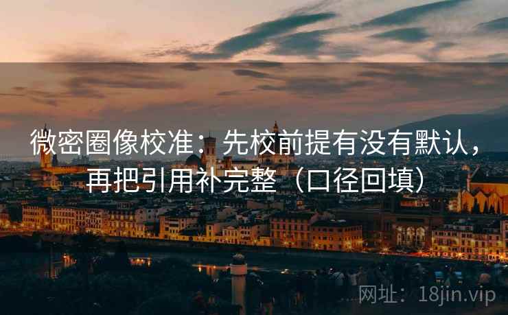 微密圈像校准:先校前提有没有默认,再把引用补完整(口径回填) 微密圈像校准:先校前提有没有默认,再把引用补完整(口径回填)