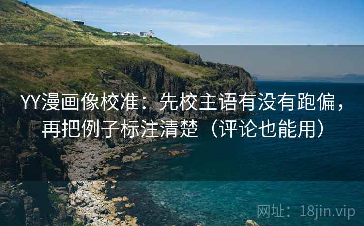 YY漫画像校准:先校主语有没有跑偏,再把例子标注清楚(评论也能用) YY漫画像校准:先校主语有没有跑偏,再把例子标注清楚(评论也能用)