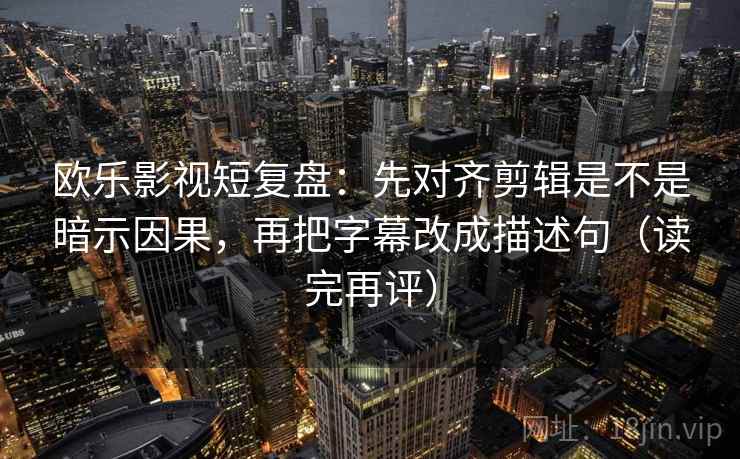 欧乐影视短复盘:先对齐剪辑是不是暗示因果,再把字幕改成描述句(读完再评) 欧乐影视短复盘:先对齐剪辑是不是暗示因果,再把字幕改成描述句(读完再评)