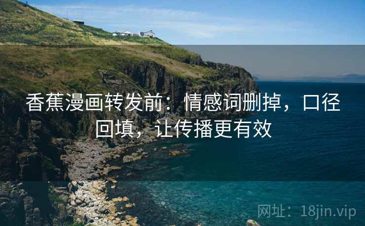 香蕉漫画转发前:情感词删掉,口径回填,让传播更有效 香蕉漫画转发前:情感词删掉,口径回填,让传播更有效