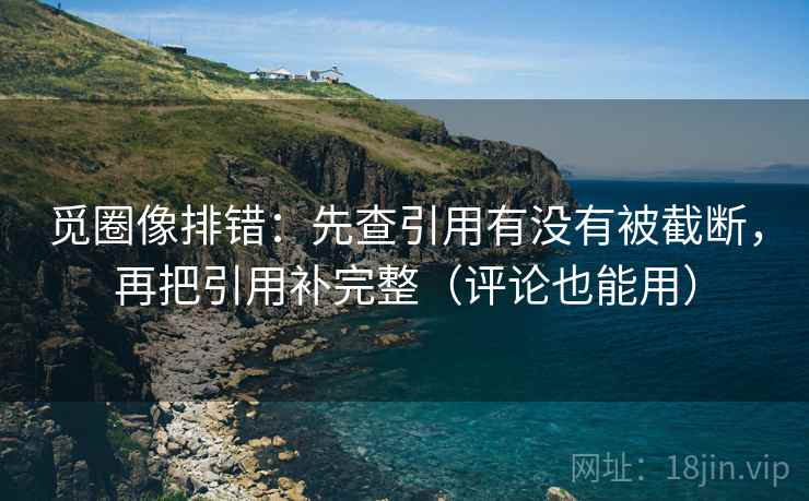 觅圈像排错:先查引用有没有被截断,再把引用补完整(评论也能用) 觅圈像排错:先查引用有没有被截断,再把引用补完整(评论也能用)