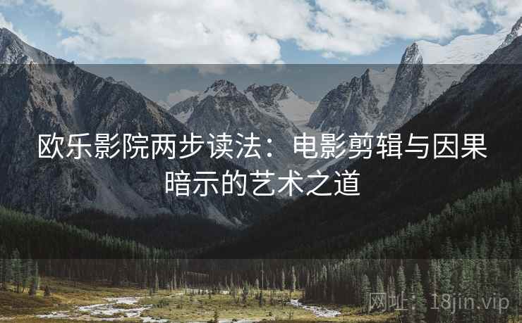 欧乐影院两步读法:电影剪辑与因果暗示的艺术之道 欧乐影院两步读法:电影剪辑与因果暗示的艺术之道