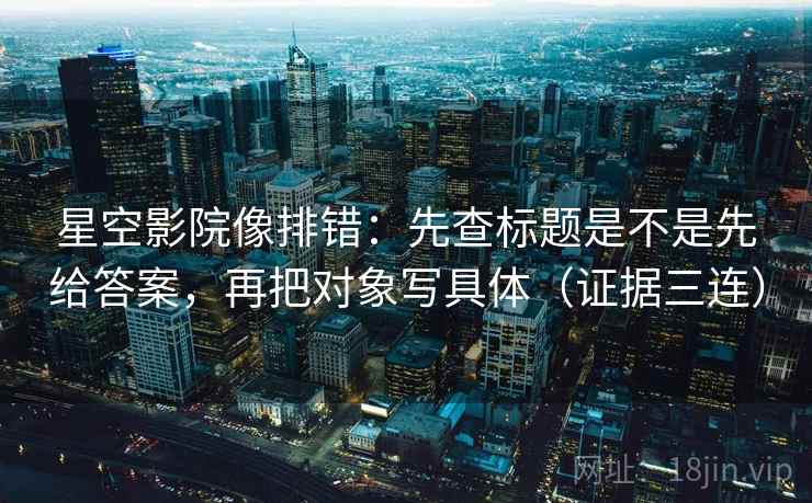 星空影院像排错:先查标题是不是先给答案,再把对象写具体(证据三连) 星空影院像排错:先查标题是不是先给答案,再把对象写具体(证据三连)