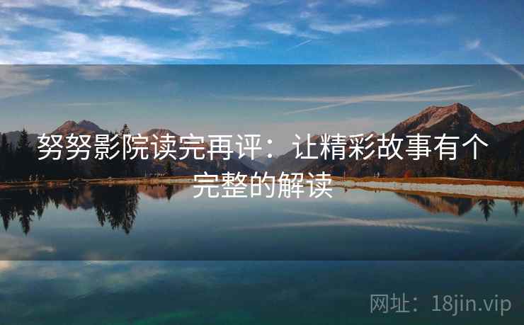 努努影院读完再评:让精彩故事有个完整的解读 努努影院读完再评:让精彩故事有个完整的解读