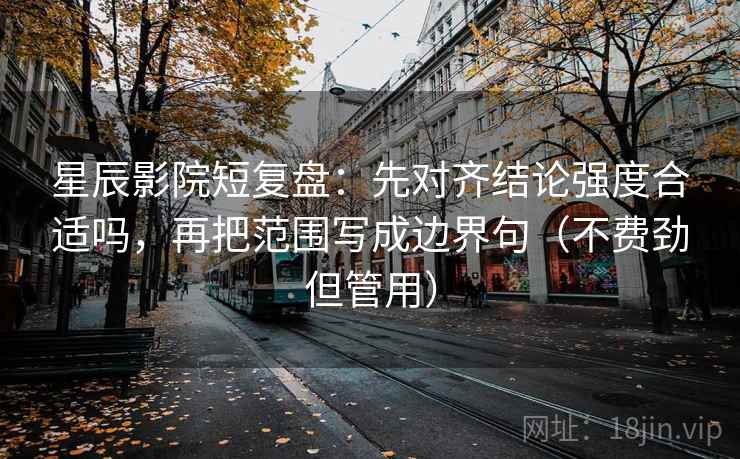 星辰影院短复盘:先对齐结论强度合适吗,再把范围写成边界句(不费劲但管用) 星辰影院短复盘:先对齐结论强度合适吗,再把范围写成边界句(不费劲但管用)