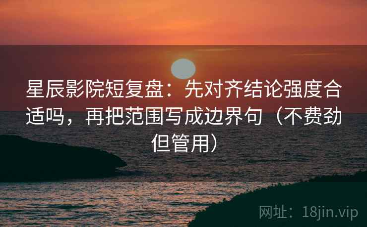 星辰影院短复盘:先对齐结论强度合适吗,再把范围写成边界句(不费劲但管用) 星辰影院短复盘:先对齐结论强度合适吗,再把范围写成边界句(不费劲但管用)