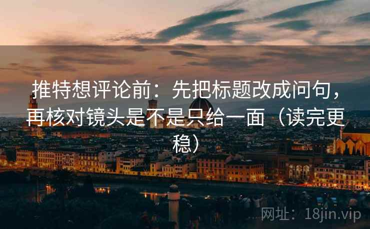 推特想评论前:先把标题改成问句,再核对镜头是不是只给一面(读完更稳) 推特想评论前:先把标题改成问句,再核对镜头是不是只给一面(读完更稳)