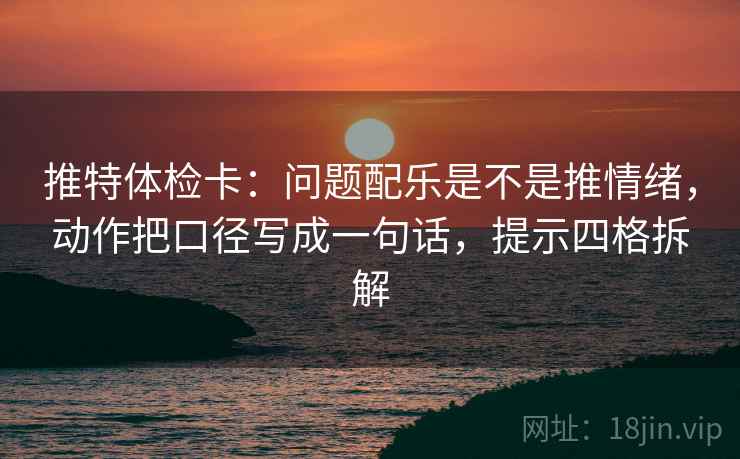 推特体检卡:问题配乐是不是推情绪,动作把口径写成一句话,提示四格拆解 推特体检卡:问题配乐是不是推情绪,动作把口径写成一句话,提示四格拆解