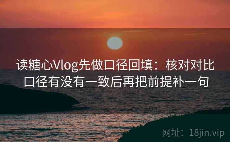 读糖心Vlog先做口径回填:核对对比口径有没有一致后再把前提补一句 读糖心Vlog先做口径回填:核对对比口径有没有一致后再把前提补一句