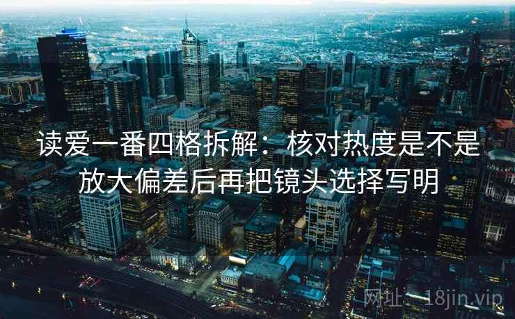 读爱一番四格拆解:核对热度是不是放大偏差后再把镜头选择写明 读爱一番四格拆解:核对热度是不是放大偏差后再把镜头选择写明