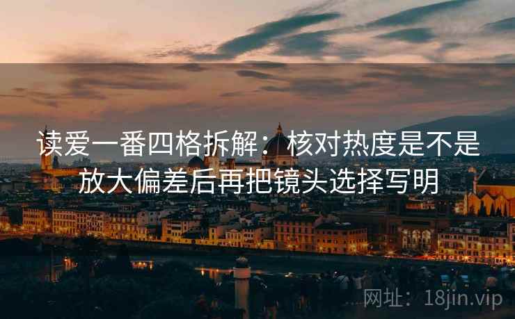 读爱一番四格拆解:核对热度是不是放大偏差后再把镜头选择写明 读爱一番四格拆解:核对热度是不是放大偏差后再把镜头选择写明