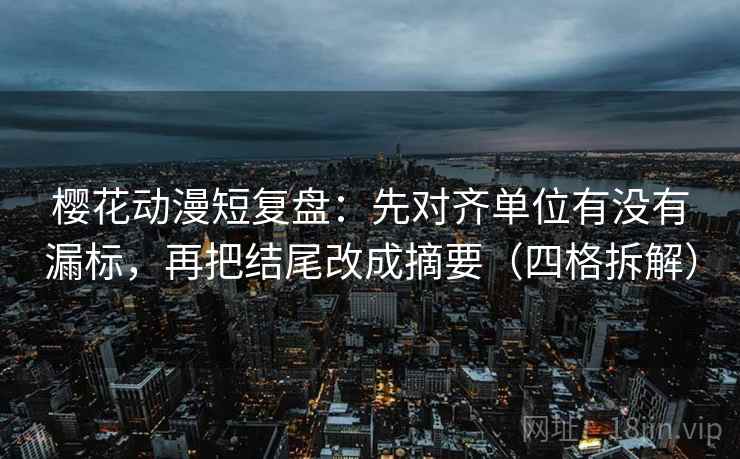 樱花动漫短复盘:先对齐单位有没有漏标,再把结尾改成摘要(四格拆解) 樱花动漫短复盘:先对齐单位有没有漏标,再把结尾改成摘要(四格拆解)