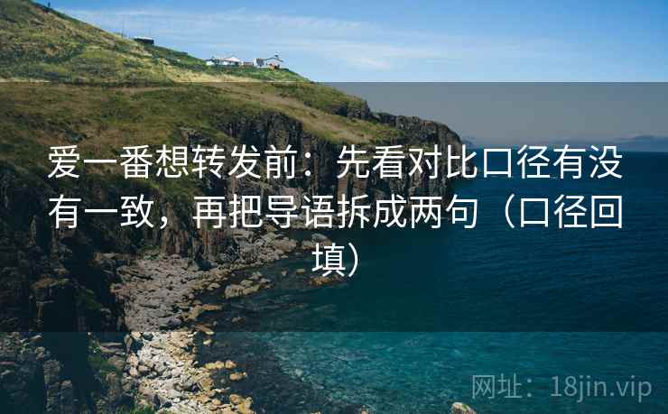 爱一番想转发前:先看对比口径有没有一致,再把导语拆成两句(口径回填) 爱一番想转发前:先看对比口径有没有一致,再把导语拆成两句(口径回填)