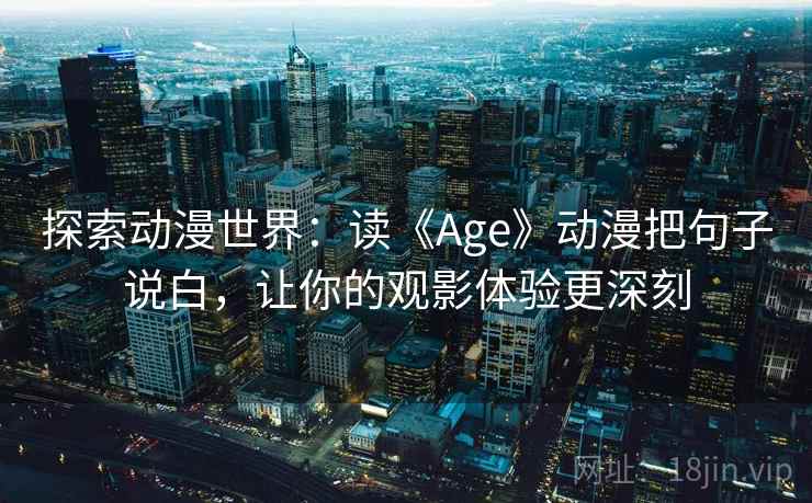探索动漫世界：读《Age》动漫把句子说白，让你的观影体验更深刻