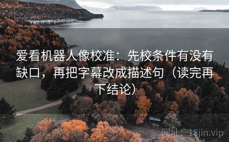 爱看机器人像校准:先校条件有没有缺口,再把字幕改成描述句(读完再下结论) 爱看机器人像校准:先校条件有没有缺口,再把字幕改成描述句(读完再下结论)